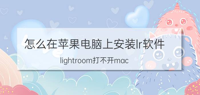 怎么在苹果电脑上安装lr软件 lightroom打不开mac？